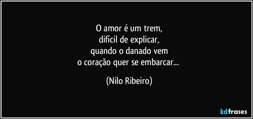 O amor é um trem,
difícil de explicar,
quando o danado vem
o coração quer se embarcar... (Nilo Ribeiro)