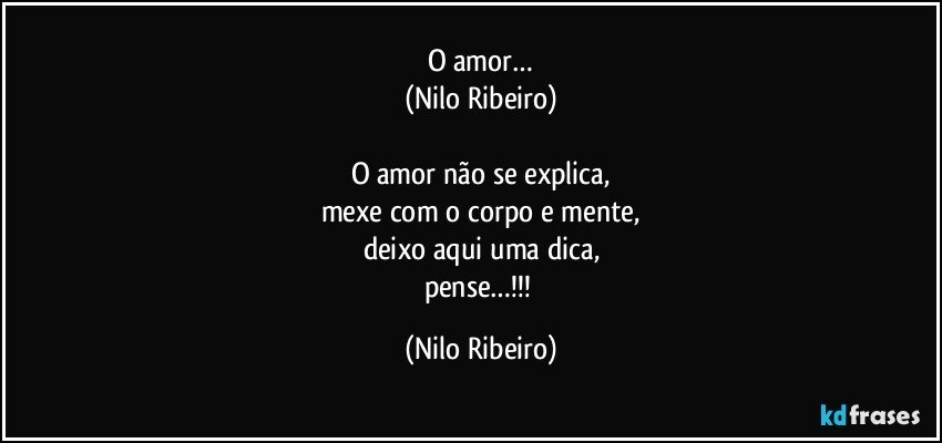 O amor…
(Nilo Ribeiro)

O amor não se explica,
mexe com o corpo e mente,
deixo aqui uma dica,
pense…!!! (Nilo Ribeiro)
