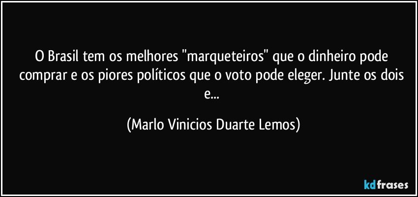 O Brasil tem os melhores "marqueteiros" que o dinheiro pode comprar e os piores políticos que o voto pode eleger. Junte os dois e... (Marlo Vinicios Duarte Lemos)