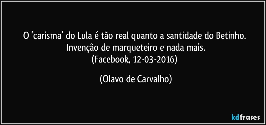 O ‘carisma’ do Lula é tão real quanto a santidade do Betinho. Invenção de marqueteiro e nada mais.
(Facebook, 12-03-2016) (Olavo de Carvalho)