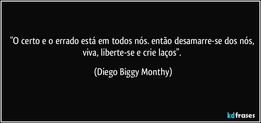 "O certo e o errado está em todos nós. então desamarre-se dos nós, viva, liberte-se e crie laços". (Diego Biggy Monthy)