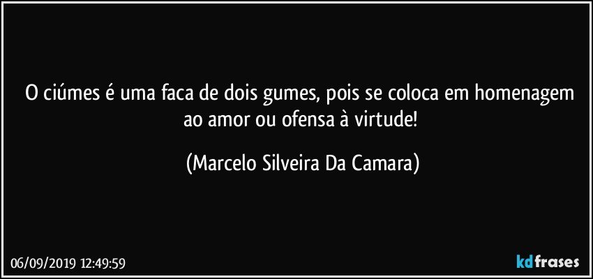 O ciúmes é uma faca de dois gumes, pois se coloca em  homenagem ao amor ou ofensa à virtude! (Marcelo Silveira Da Camara)