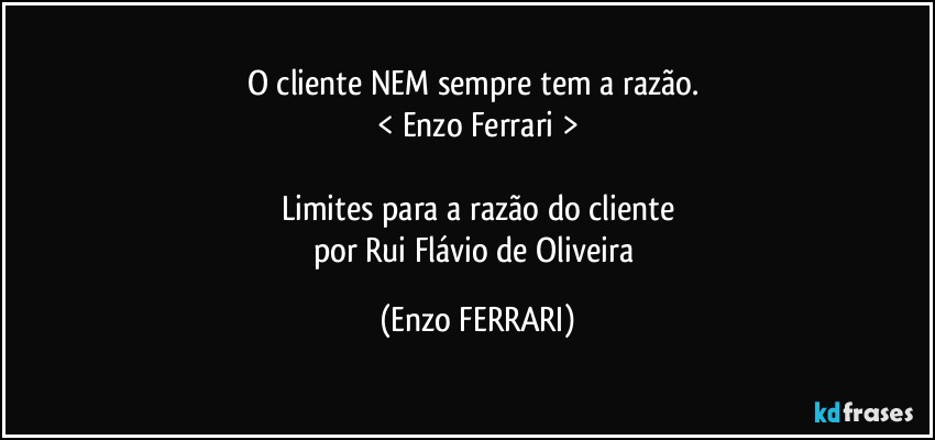 O cliente NEM sempre tem a razão. 
< Enzo Ferrari >

Limites para a razão do cliente
por Rui Flávio de Oliveira (Enzo FERRARI)