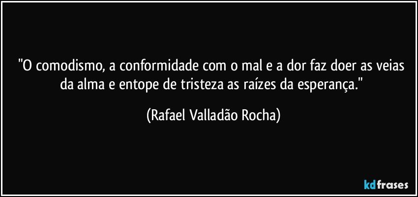"O comodismo, a conformidade com o mal e a dor faz doer as veias da alma e entope de tristeza as raízes da esperança." (Rafael Valladão Rocha)