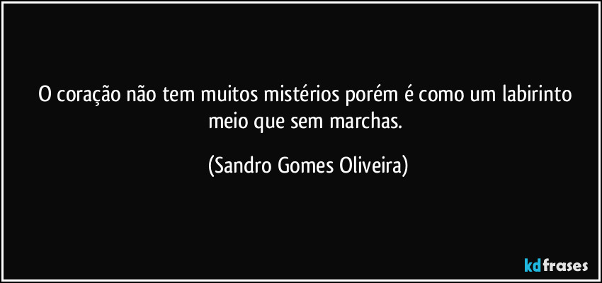 O coração não tem muitos mistérios porém é como um labirinto meio que sem marchas. (Sandro Gomes Oliveira)