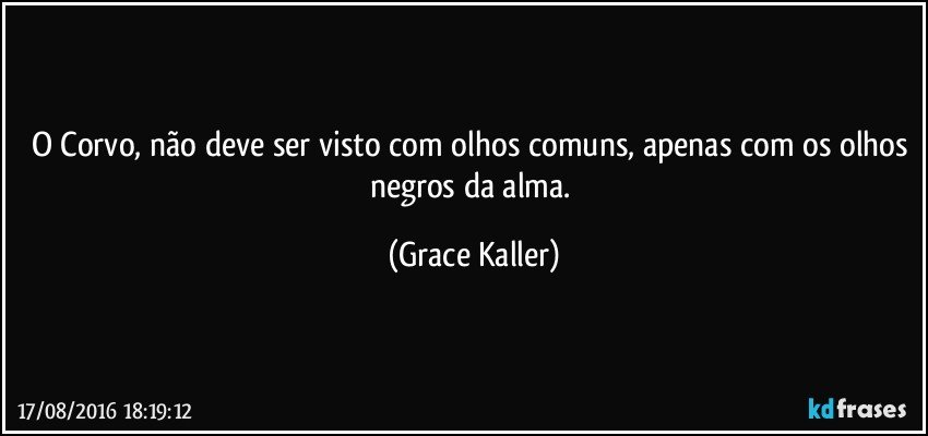 O Corvo, não deve ser visto com olhos comuns, apenas com os olhos negros da alma. (Grace Kaller)