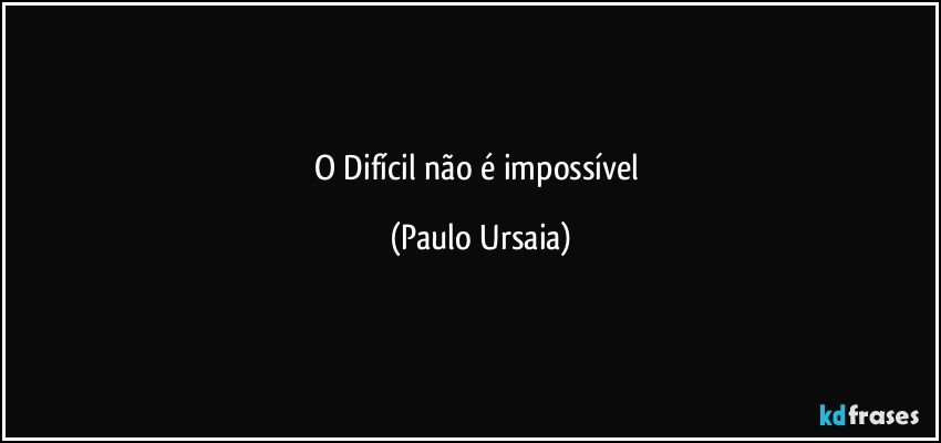 O Difícil não é impossível (Paulo Ursaia)