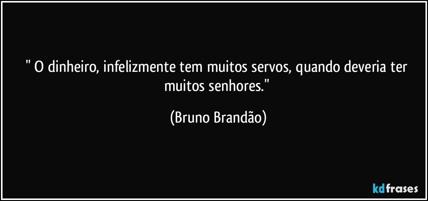 " O dinheiro, infelizmente tem muitos servos, quando deveria ter muitos senhores." (Bruno Brandão)