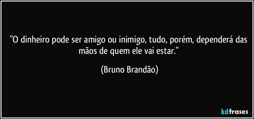 "O dinheiro pode ser amigo ou inimigo, tudo, porém, dependerá das mãos de quem ele vai estar." (Bruno Brandão)