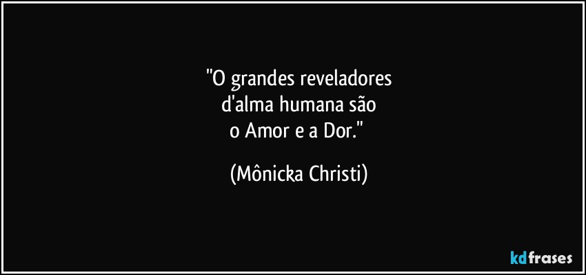 "O grandes reveladores
 d'alma humana são 
o Amor e a Dor." (Mônicka Christi)