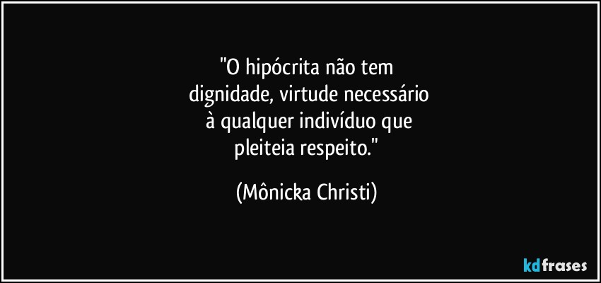 "O hipócrita não tem
 dignidade, virtude necessário
 à qualquer indivíduo que
 pleiteia respeito." (Mônicka Christi)