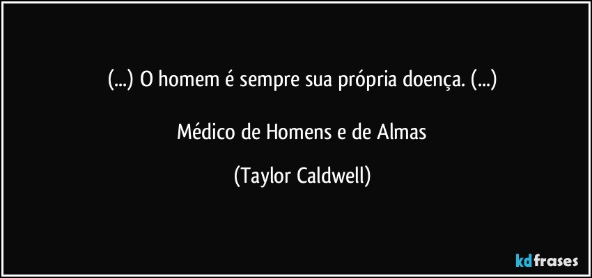 (...) O homem é sempre sua própria doença. (...)

 Médico de Homens e de Almas (Taylor Caldwell)