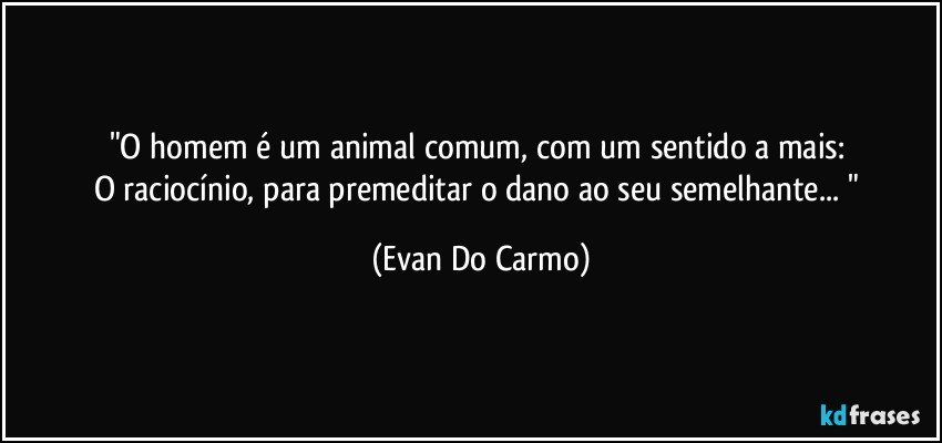 "O homem é um animal comum, com um sentido a mais: 
O raciocínio, para premeditar o dano ao seu semelhante... " (Evan Do Carmo)
