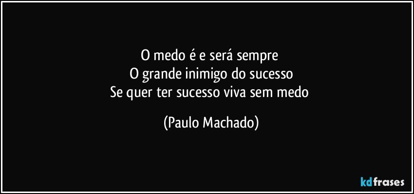 O medo é e será sempre 
O grande inimigo do sucesso
Se quer ter sucesso viva sem medo (Paulo Machado)