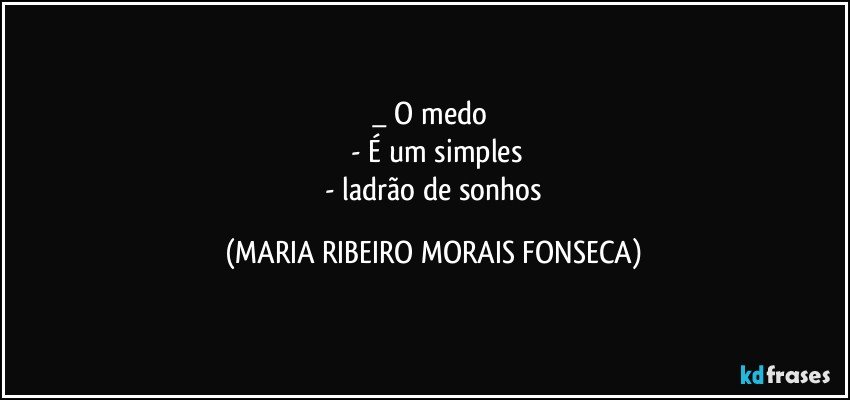 _ O medo 
 - É um simples
 - ladrão de sonhos (MARIA RIBEIRO MORAIS FONSECA)