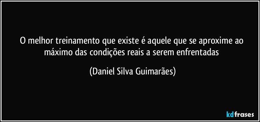 O melhor treinamento que existe é aquele que se aproxime ao máximo das condições reais a serem enfrentadas (Daniel Silva Guimarães)