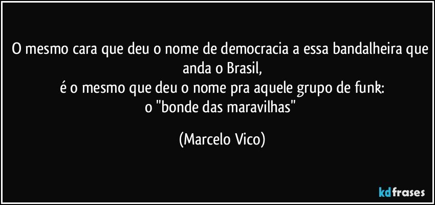 o mesmo cara que deu o nome de democracia a essa bandalheira que anda o Brasil,
é o mesmo que deu o nome pra aquele grupo de funk:
o "bonde das maravilhas" (Marcelo Vico)