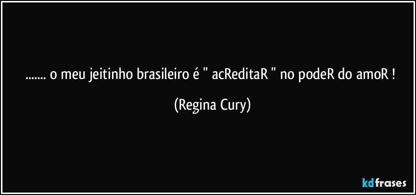 ... o meu jeitinho brasileiro é " acReditaR " no  podeR do amoR ! (Regina Cury)