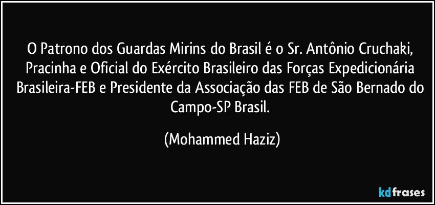 O Patrono dos Guardas Mirins do Brasil é o Sr. Antônio Cruchaki, Pracinha e Oficial do Exército Brasileiro das Forças Expedicionária Brasileira-FEB e Presidente da Associação das FEB de São Bernado do Campo-SP/Brasil. (Mohammed Haziz)