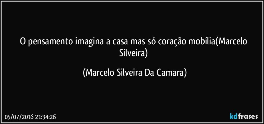 O pensamento imagina a casa mas só coração mobília(Marcelo Silveira) (Marcelo Silveira Da Camara)