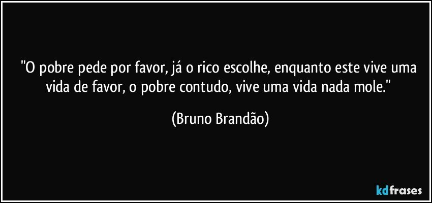 "O pobre pede por favor, já o rico escolhe, enquanto este vive uma vida de favor, o pobre contudo, vive uma vida nada mole." (Bruno Brandão)