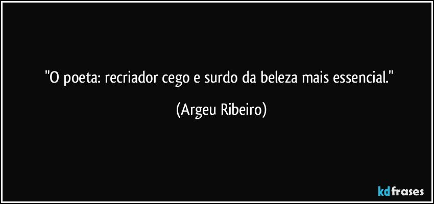"O poeta: recriador cego e surdo da beleza mais essencial." (Argeu Ribeiro)