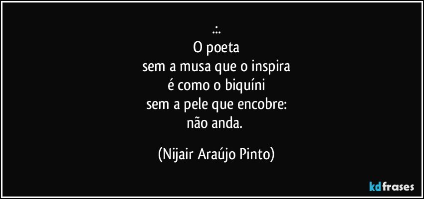 .:.
O poeta
sem a musa que o inspira
é como o biquíni
sem a pele que encobre:
não anda. (Nijair Araújo Pinto)