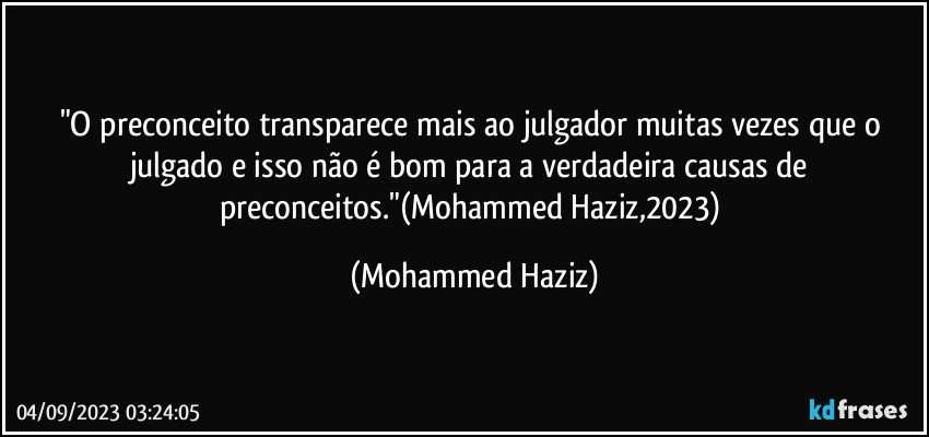 "O preconceito transparece mais ao julgador muitas vezes que o julgado e isso não é bom para a verdadeira causas de preconceitos."(Mohammed Haziz,2023) (Mohammed Haziz)