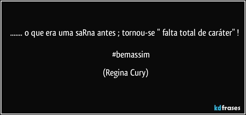 ... o que  era uma saRna antes  ; tornou-se " falta total de caráter" ! 
                       #bemassim (Regina Cury)