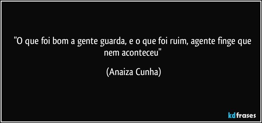 "O que foi bom a gente guarda, e o que foi ruim, agente finge que nem aconteceu" (Anaiza Cunha)