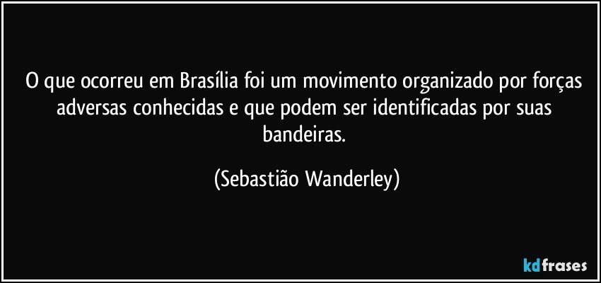 O que ocorreu em Brasília foi um movimento organizado por forças adversas conhecidas e que podem ser identificadas por suas bandeiras. (Sebastião Wanderley)