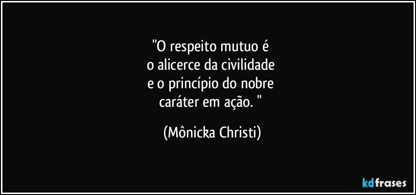 "O respeito mutuo é 
o alicerce da civilidade 
e o princípio do nobre 
caráter em ação. " (Mônicka Christi)