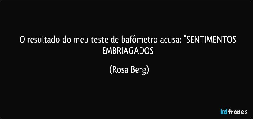 O resultado do meu teste de bafômetro acusa: "SENTIMENTOS EMBRIAGADOS (Rosa Berg)