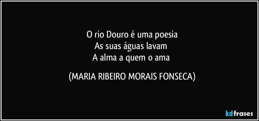 O rio Douro é uma poesia
As suas águas lavam 
A alma a quem o ama (MARIA RIBEIRO MORAIS FONSECA)