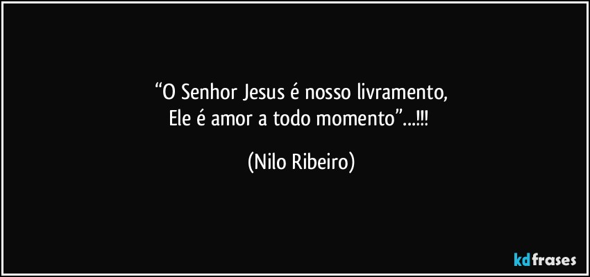 “O Senhor Jesus é nosso livramento,
Ele é amor a todo momento”...!!! (Nilo Ribeiro)