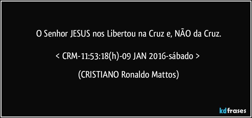 O Senhor JESUS nos Libertou na Cruz e, NÃO da Cruz.

< CRM-11:53:18(h)-09 JAN 2016-sábado > (CRISTIANO Ronaldo Mattos)