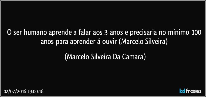 O ser humano aprende a falar aos 3 anos e precisaria no mínimo 100 anos para aprender á ouvir (Marcelo Silveira) (Marcelo Silveira Da Camara)