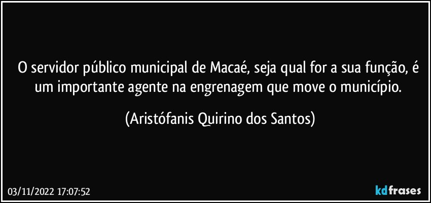 O servidor público municipal de Macaé, seja qual for a sua função, é um importante agente na engrenagem que move o município. (Aristófanis Quirino dos Santos)