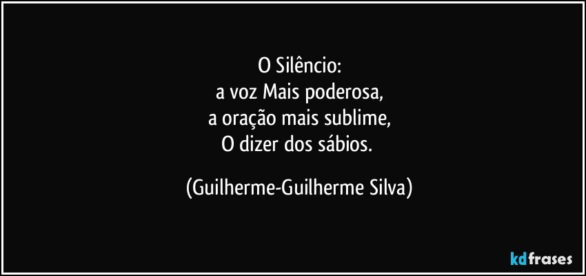 O Silêncio:
a voz Mais poderosa,
a oração mais sublime,
O dizer dos sábios. (Guilherme-Guilherme Silva)