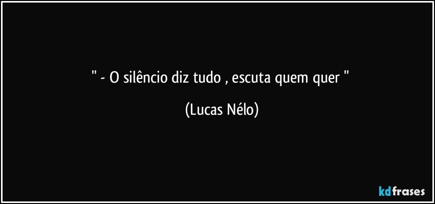 '' - O silêncio diz tudo , escuta quem quer '' (Lucas Nélo)