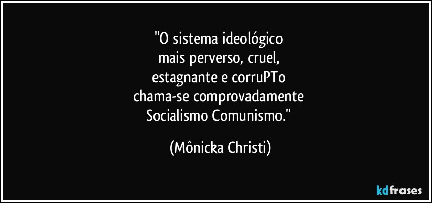 "O sistema ideológico 
mais perverso, cruel, 
estagnante e corruPTo 
chama-se comprovadamente 
Socialismo/Comunismo." (Mônicka Christi)