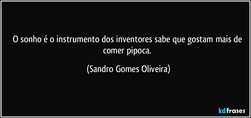 O sonho é o instrumento dos inventores sabe que gostam mais de comer pipoca. (Sandro Gomes Oliveira)