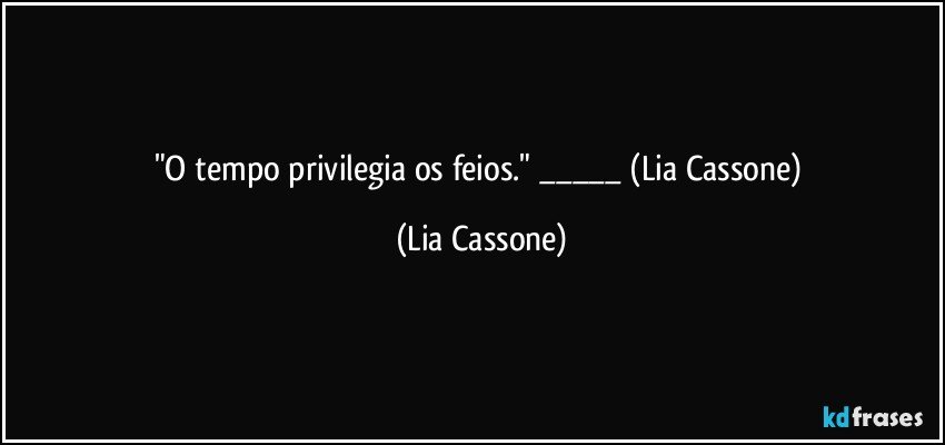 "O tempo privilegia os feios." ___ (Lia Cassone) (Lia Cassone)