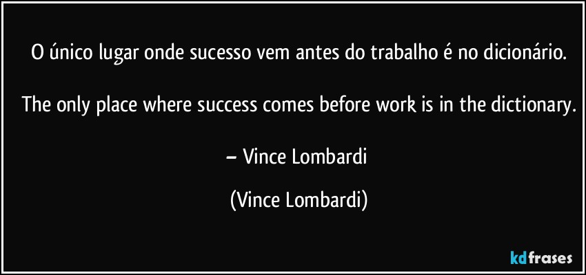 O único lugar onde sucesso vem antes do trabalho é no dicionário.

The only place where success comes before work is in the dictionary.

– Vince Lombardi (Vince Lombardi)