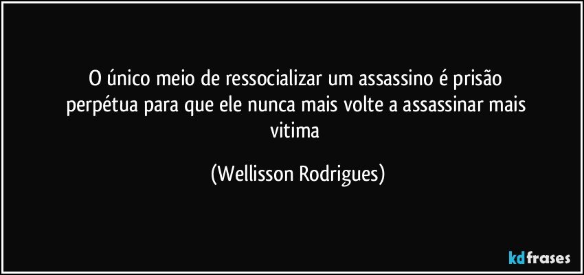 o  único   meio   de  ressocializar   um   assassino   é  prisão   perpétua  para  que  ele  nunca  mais  volte  a  assassinar   mais  vitima (Wellisson Rodrigues)
