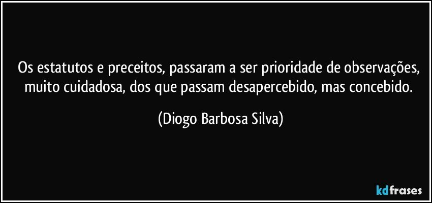 Os estatutos e preceitos, passaram a ser prioridade de observações, muito cuidadosa, dos que passam desapercebido, mas concebido. (Diogo Barbosa Silva)