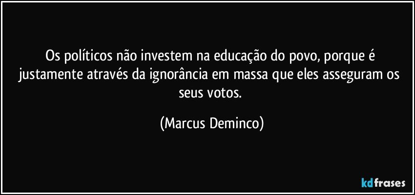 Os políticos não investem na educação do povo, porque é justamente através da ignorância em massa que eles asseguram os seus votos. (Marcus Deminco)