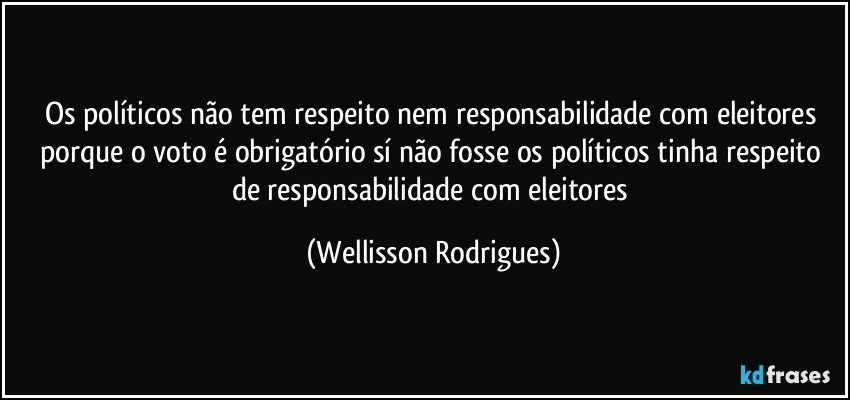 Os políticos não tem respeito nem responsabilidade com eleitores porque o voto é obrigatório sí não fosse os políticos tinha respeito de responsabilidade com eleitores (Wellisson Rodrigues)
