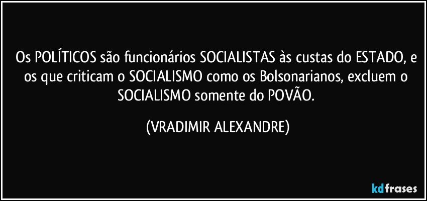 Os POLÍTICOS são funcionários SOCIALISTAS às custas do ESTADO, e os que criticam o SOCIALISMO como os Bolsonarianos, excluem o SOCIALISMO somente do POVÃO. (VRADIMIR ALEXANDRE)