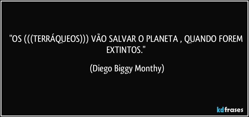 "OS (((TERRÁQUEOS))) VÃO SALVAR O PLANETA , QUANDO FOREM EXTINTOS." (Diego Biggy Monthy)